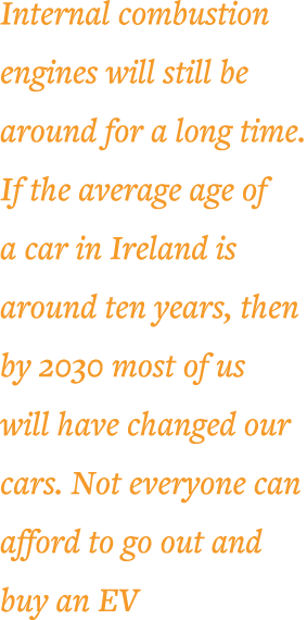 Internal combustion engines will still be around for a long time  If the average age of a car in Ireland is around te   