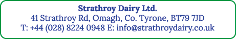 Strathroy Dairy Ltd  41 Strathroy Rd, Omagh, Co  Tyrone, BT79 7JD T: +44 (028) 8224 0948 E: info strathroydairy co uk