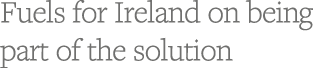 Fuels for Ireland on being part of the solution