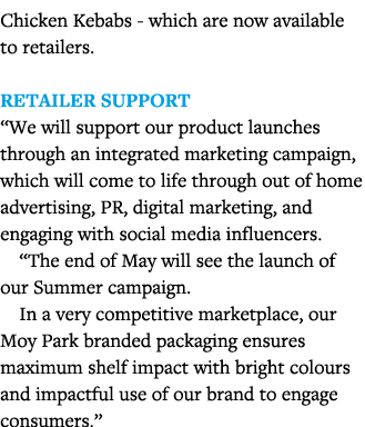 Chicken Kebabs - which are now available to retailers   Retailer support  We will support our product launches throug   