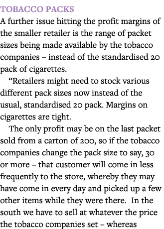 Tobacco packs A further issue hitting the profit margins of the smaller retailer is the range of packet sizes being m   