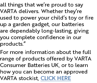 all things that we re proud to say VARTA delivers  Whether they re used to power your child s toy or fire up a garden   