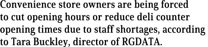 Convenience store owners are being forced to cut opening hours or reduce deli counter opening times due to staff shor   