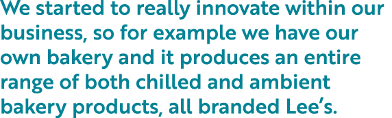 We started to really innovate within our business, so for example we have our own bakery and it produces an entire ra   