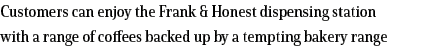 Customers can enjoy the Frank & Honest dispensing station with a range of coffees backed up by a tempting bakery range