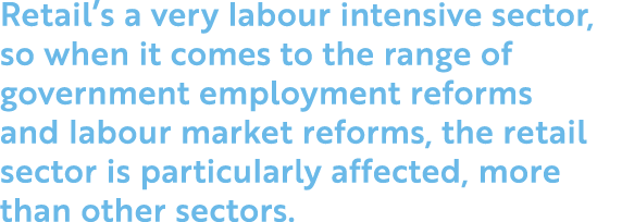 Retail s a very labour intensive sector, so when it comes to the range of government employment reforms and labour ma   