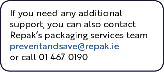 If you need any additional support, you can also contact Repak s packaging services team preventandsave repak ie or c   