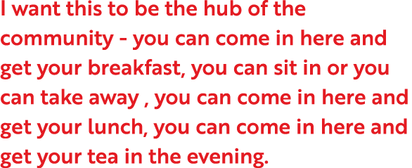 I want this to be the hub of the community - you can come in here and get your breakfast, you can sit in or you can t   