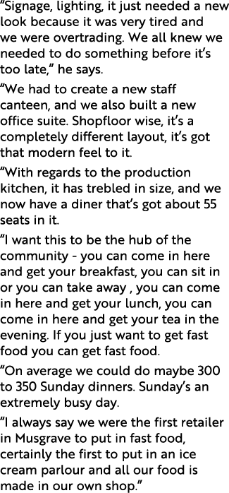  Signage, lighting, it just needed a new look because it was very tired and we were overtrading  We all knew we neede   