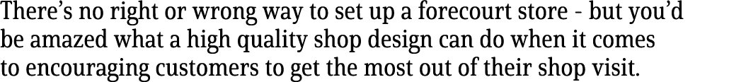 There s no right or wrong way to set up a forecourt store - but you d be amazed what a high quality shop design can d   