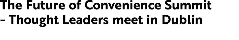 The Future of Convenience Summit Thought Leaders meet in Dublin 