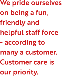 We pride ourselves on being a fun, friendly and helpful staff force according to many a customer. Customer care is ou...