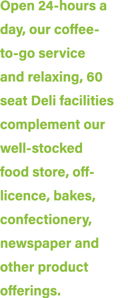 Open 24 hours a day, our coffee to go service and relaxing, 60 seat Deli facilities complement our well stocked food ...