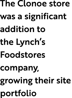 The Clonoe store was a significant addition to the Lynch’s Foodstores company, growing their site portfolio