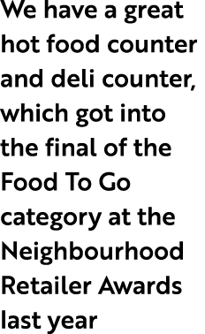 We have a great hot food counter and deli counter, which got into the final of the Food To Go category at the Neighbo...