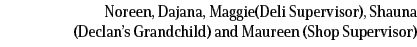 Noreen, Dajana, Maggie(Deli Supervisor), Shauna (Declan’s Grandchild) and Maureen (Shop Supervisor)