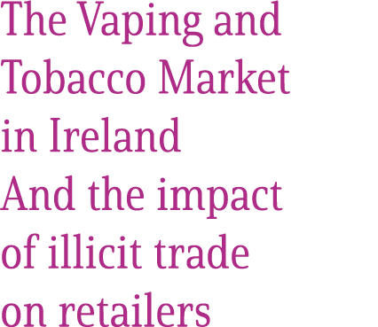 The Vaping and Tobacco Market in Ireland And the impact of illicit trade on retailers