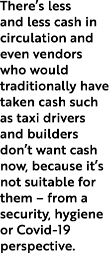 There’s less and less cash in circulation and even vendors who would traditionally have taken cash such as taxi drive...