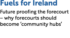 Fuels for Ireland Future proofing the forecourt – why forecourts should become ‘community hubs’