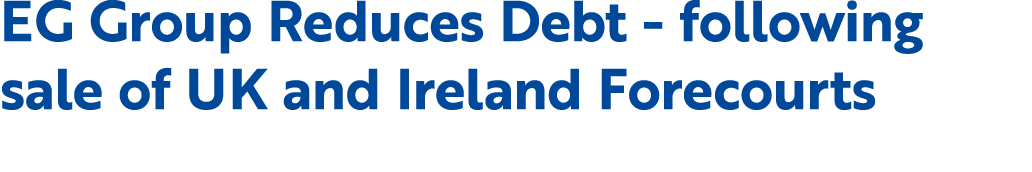 EG Group Reduces Debt following sale of UK and Ireland Forecourts 