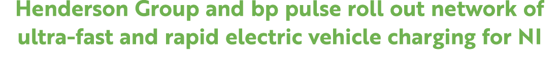 Henderson Group and bp pulse roll out network of ultra fast and rapid electric vehicle charging for NI