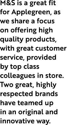 M&S is a great fit for Applegreen, as we share a focus on offering high quality products, with great customer service...