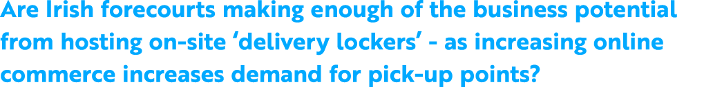 Are Irish forecourts making enough of the business potential from hosting on site ‘delivery lockers’ as increasing on...