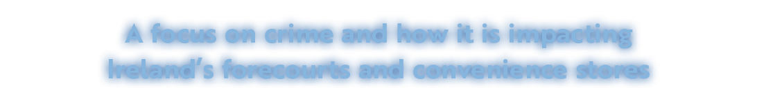 A focus on crime and how it is impacting Ireland’s forecourts and convenience stores