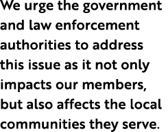 We urge the government and law enforcement authorities to address this issue as it not only impacts our members, but ...