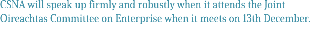 CSNA will speak up firmly and robustly when it attends the Joint Oireachtas Committee on Enterprise when it meets on ...