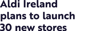 Aldi Ireland plans to launch 30 new stores