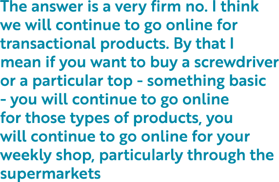 The answer is a very firm no  I think we will continue to go online for transactional products  By that I mean if you   