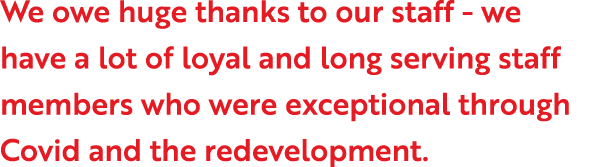 We owe huge thanks to our staff - we have a lot of loyal and long serving staff members who were exceptional through    