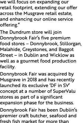 we will focus on expanding our retail footprint, extending our offer across the Musgrave retail estate, and enhancing   
