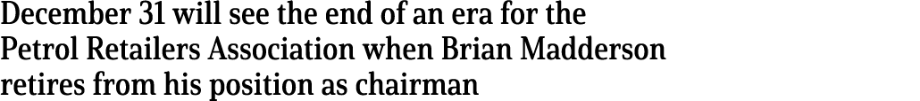 December 31 will see the end of an era for the Petrol Retailers Association when Brian Madderson retires from his pos   