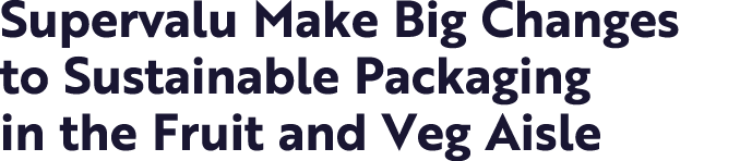 Supervalu Make Big Changes to Sustainable Packaging in the Fruit and Veg Aisle