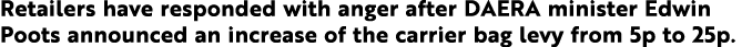 Retailers have responded with anger after DAERA minister Edwin Poots announced an increase of the carrier bag levy fr   