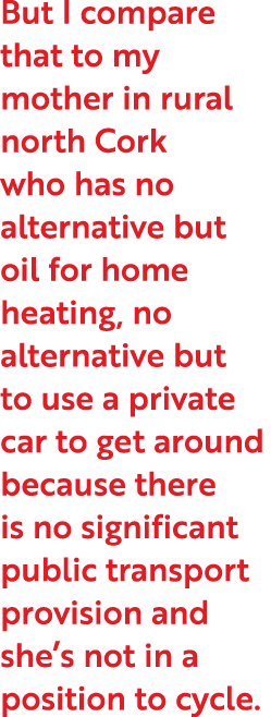 But I compare that to my mother in rural north Cork who has no alternative but oil for home heating, no alternative b   
