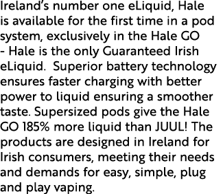 Ireland s number one eLiquid, Hale is available for the first time in a pod system, exclusively in the Hale GO - Hale   