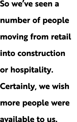 So we ve seen a number of people moving from retail into construction or hospitality  Certainly, we wish more people    