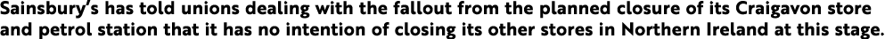 Sainsbury s has told unions dealing with the fallout from the planned closure of its Craigavon store and petrol stati   