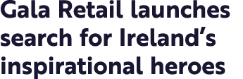 Gala Retail launches search for Ireland s inspirational heroes