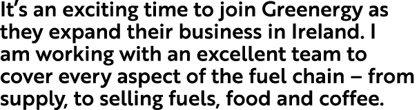 It’s an exciting time to join Greenergy as they expand their business in Ireland. I am working with an excellent team...