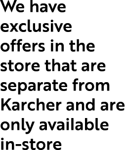 We have exclusive offers in the store that are separate from Karcher and are only available in store