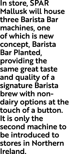 In store, SPAR Mallusk will house three Barista Bar machines, one of which is new concept, Barista Bar Planted, provi...