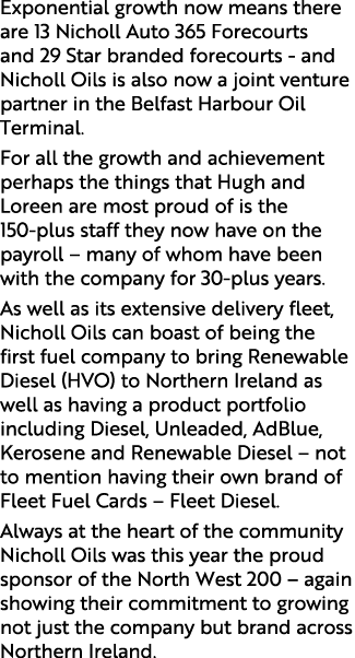 Exponential growth now means there are 13 Nicholl Auto 365 Forecourts and 29 Star branded forecourts and Nicholl Oils...
