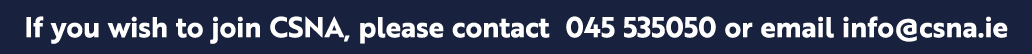 If you wish to join CSNA, please contact 045 535050 or email info@csna.ie