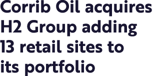 Corrib Oil acquires H2 Group adding 13 retail sites to its portfolio