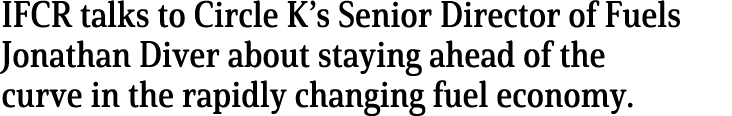 IFCR talks to Circle K s Senior Director of Fuels Jonathan Diver about staying ahead of the curve in the rapidly chan   