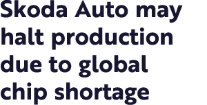 Skoda Auto may halt production due to global chip shortage 